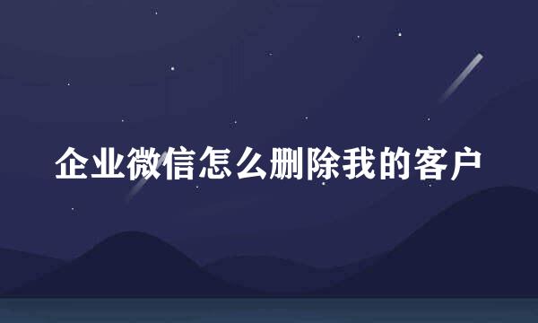 企业微信怎么删除我的客户