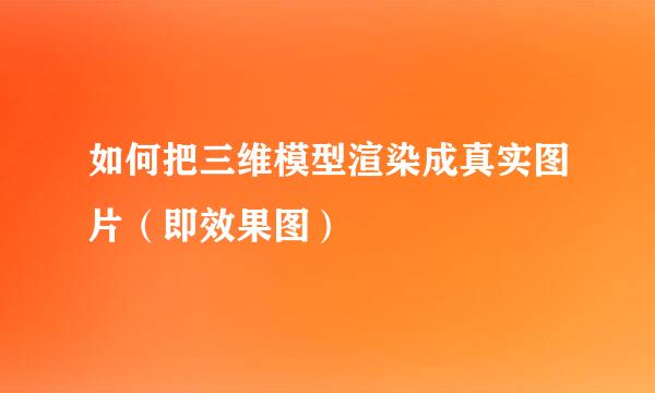 如何把三维模型渲染成真实图片（即效果图）