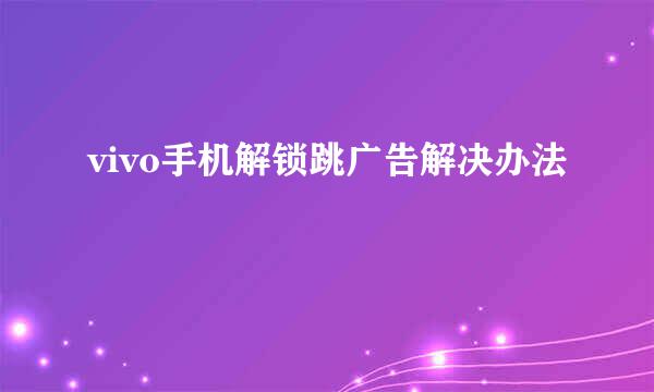 vivo手机解锁跳广告解决办法