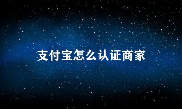 支付宝怎么认证商家