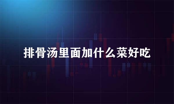 排骨汤里面加什么菜好吃