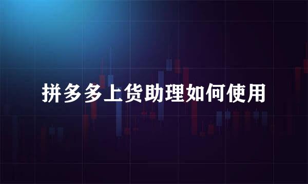 拼多多上货助理如何使用