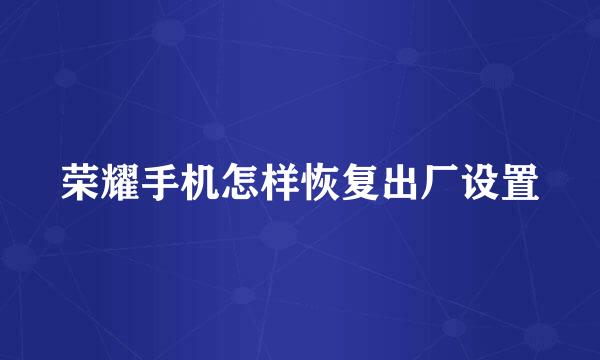 荣耀手机怎样恢复出厂设置