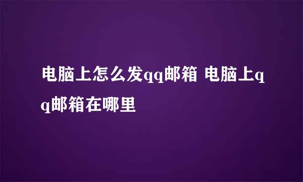 电脑上怎么发qq邮箱 电脑上qq邮箱在哪里