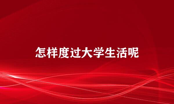 怎样度过大学生活呢