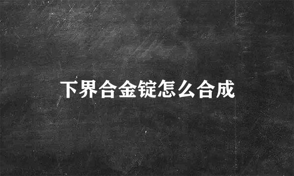 下界合金锭怎么合成