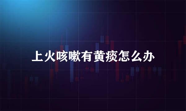 上火咳嗽有黄痰怎么办