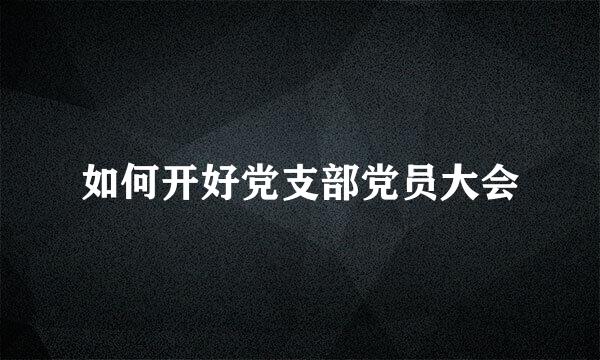 如何开好党支部党员大会