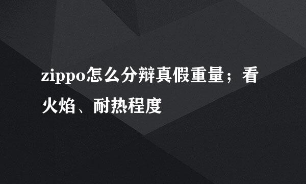 zippo怎么分辩真假重量；看火焰、耐热程度