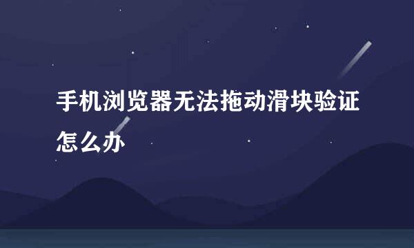 手机浏览器无法拖动滑块验证怎么办