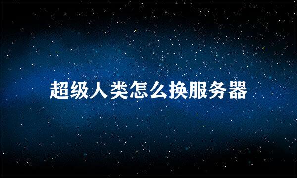 超级人类怎么换服务器