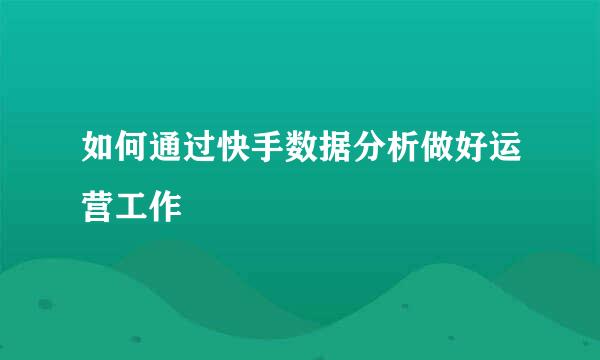 如何通过快手数据分析做好运营工作