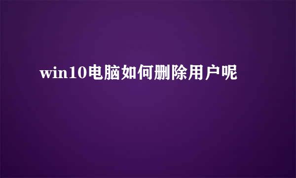 win10电脑如何删除用户呢