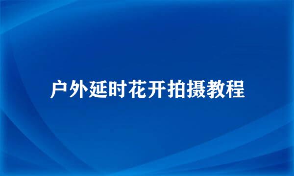 户外延时花开拍摄教程