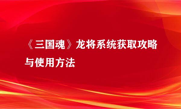 《三国魂》龙将系统获取攻略与使用方法