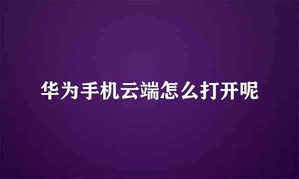 华为手机云端怎么打开呢