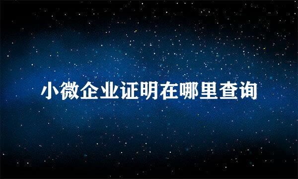 小微企业证明在哪里查询