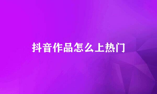 抖音作品怎么上热门