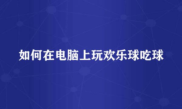 如何在电脑上玩欢乐球吃球