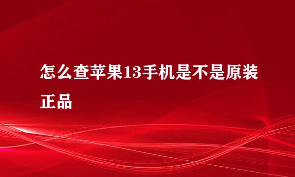 怎么查苹果13手机是不是原装正品