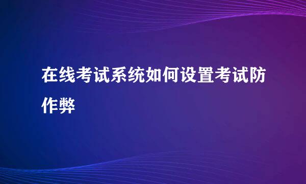 在线考试系统如何设置考试防作弊