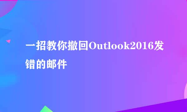 一招教你撤回Outlook2016发错的邮件
