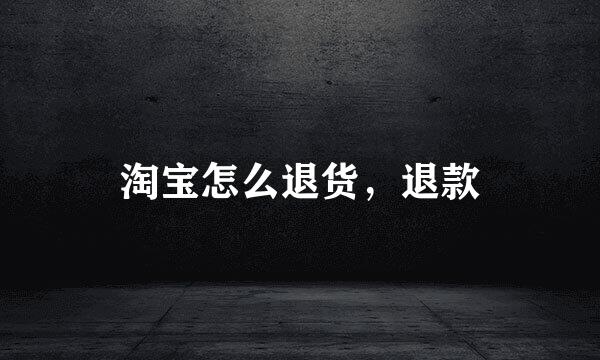 淘宝怎么退货，退款