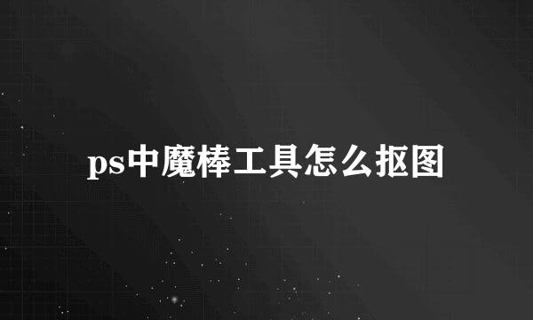 ps中魔棒工具怎么抠图
