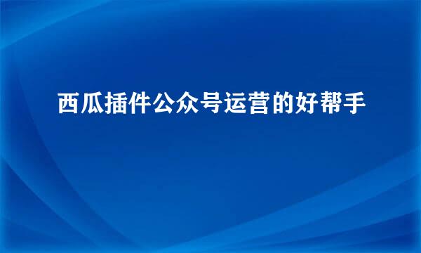 西瓜插件公众号运营的好帮手