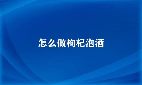 怎么做枸杞泡酒