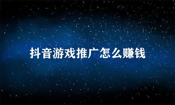 抖音游戏推广怎么赚钱
