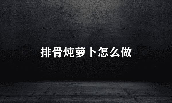排骨炖萝卜怎么做