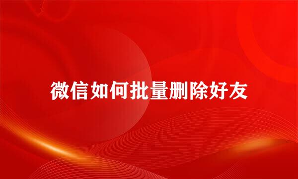 微信如何批量删除好友
