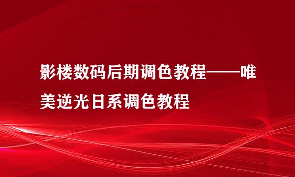 影楼数码后期调色教程——唯美逆光日系调色教程