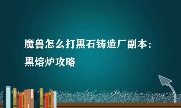 魔兽怎么打黑石铸造厂副本：黑熔炉攻略