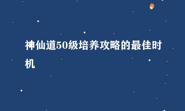 神仙道50级培养攻略的最佳时机