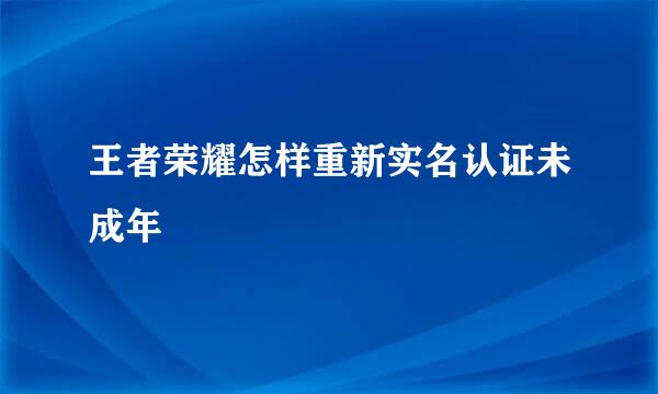 王者荣耀怎样重新实名认证未成年