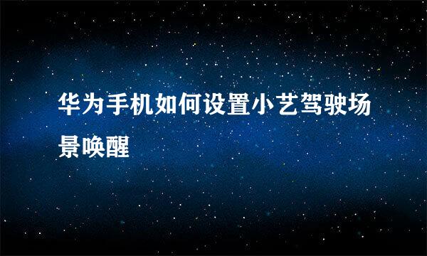华为手机如何设置小艺驾驶场景唤醒