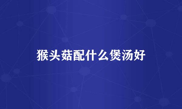猴头菇配什么煲汤好