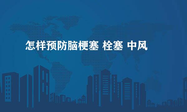 怎样预防脑梗塞 栓塞 中风