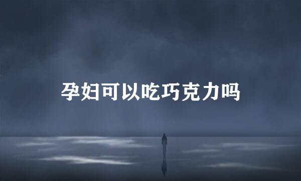 孕妇可以吃巧克力吗