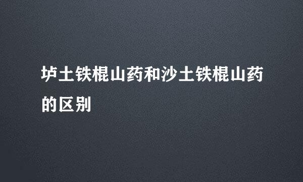 垆土铁棍山药和沙土铁棍山药的区别