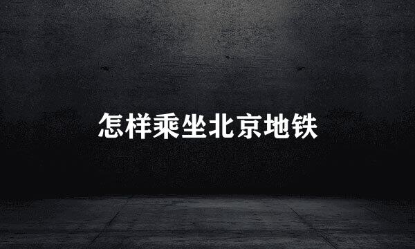 怎样乘坐北京地铁