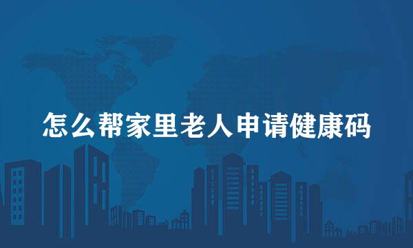 怎么帮家里老人申请健康码