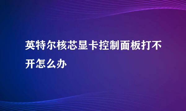 英特尔核芯显卡控制面板打不开怎么办
