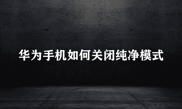 华为手机如何关闭纯净模式