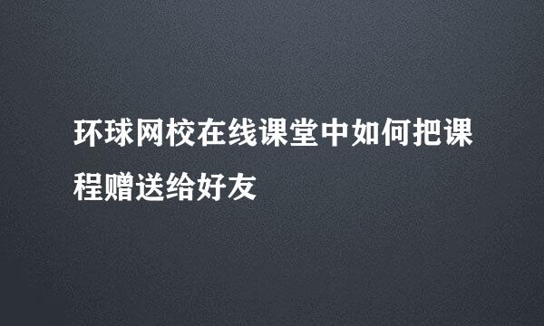 环球网校在线课堂中如何把课程赠送给好友