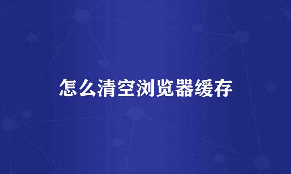 怎么清空浏览器缓存