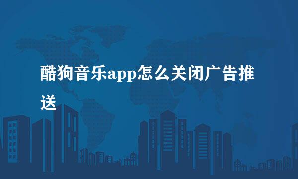 酷狗音乐app怎么关闭广告推送