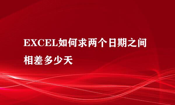 EXCEL如何求两个日期之间相差多少天